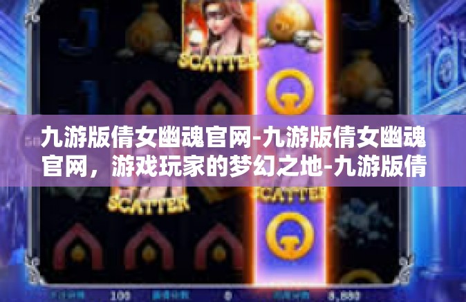 九游版倩女幽魂官网-九游版倩女幽魂官网，游戏玩家的梦幻之地-九游版倩女幽魂官网