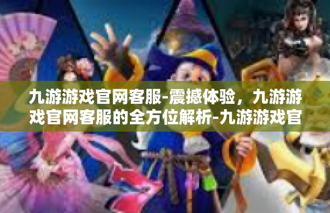 九游游戏官网客服-震撼体验，九游游戏官网客服的全方位解析-九游游戏官网客服