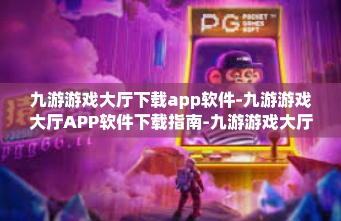 九游游戏大厅下载app软件-九游游戏大厅APP软件下载指南-九游游戏大厅下载app软件