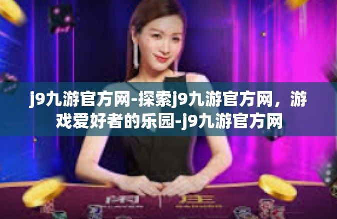 j9九游官方网-探索j9九游官方网，游戏爱好者的乐园-j9九游官方网