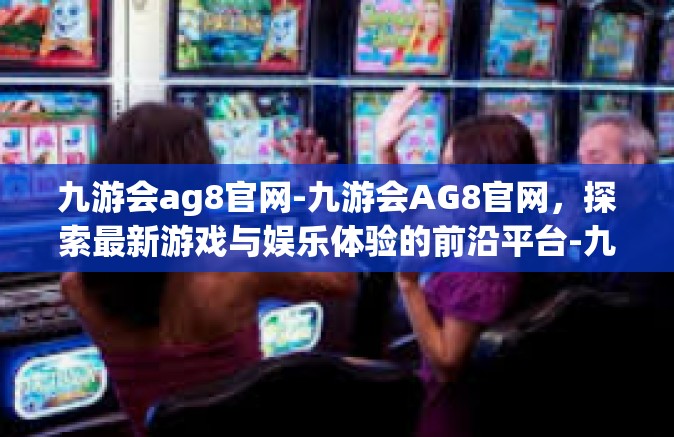 九游会ag8官网-九游会AG8官网，探索最新游戏与娱乐体验的前沿平台-九游会ag8官网