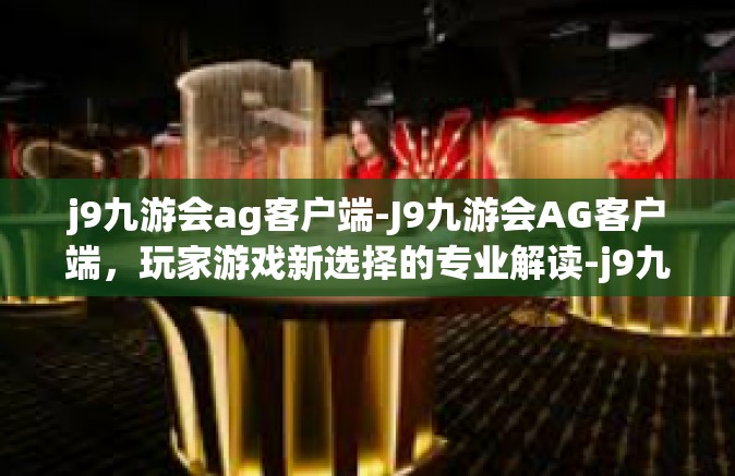 j9九游会ag客户端-J9九游会AG客户端，玩家游戏新选择的专业解读-j9九游会ag客户端