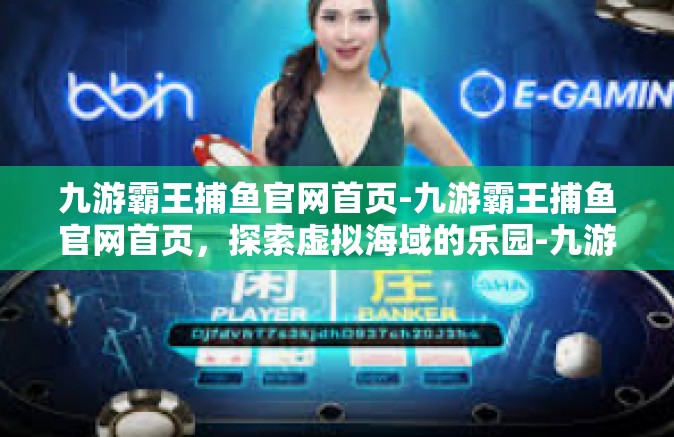 九游霸王捕鱼官网首页-九游霸王捕鱼官网首页，探索虚拟海域的乐园-九游霸王捕鱼官网首页