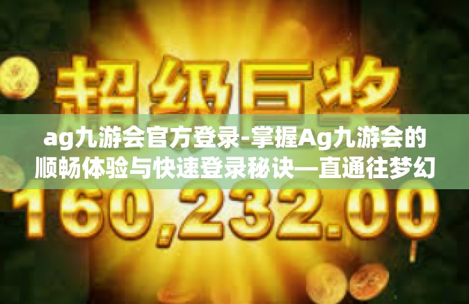 ag九游会官方登录-掌握Ag九游会的顺畅体验与快速登录秘诀—直通往梦幻之域的起点-ag九游会官方登录