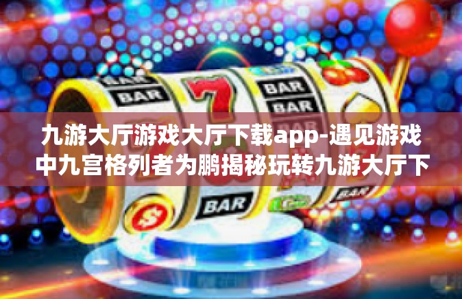 九游大厅游戏大厅下载app-遇见游戏中九宫格列者为鹏揭秘玩转九游大厅下载APP之策略之道-九游大厅游戏大厅下载app
