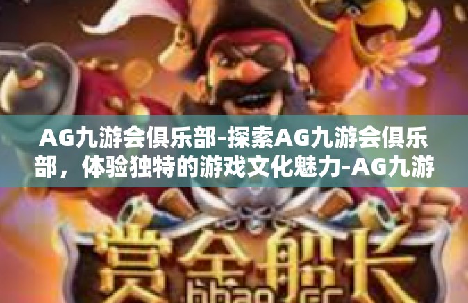 AG九游会俱乐部-探索AG九游会俱乐部，体验独特的游戏文化魅力-AG九游会俱乐部