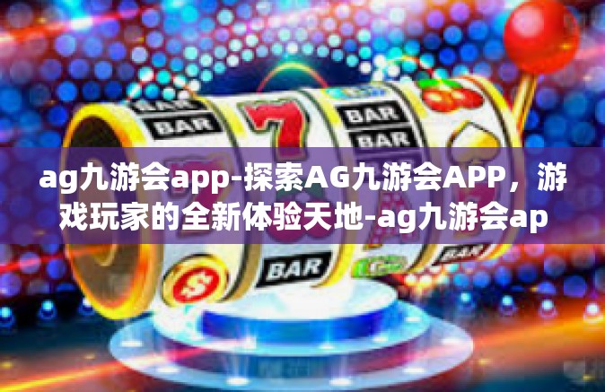 ag九游会app-探索AG九游会APP，游戏玩家的全新体验天地-ag九游会app