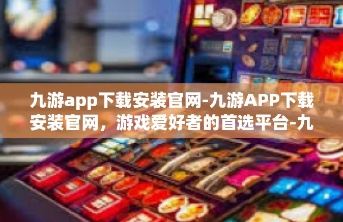九游app下载安装官网-九游APP下载安装官网，游戏爱好者的首选平台-九游app下载安装官网