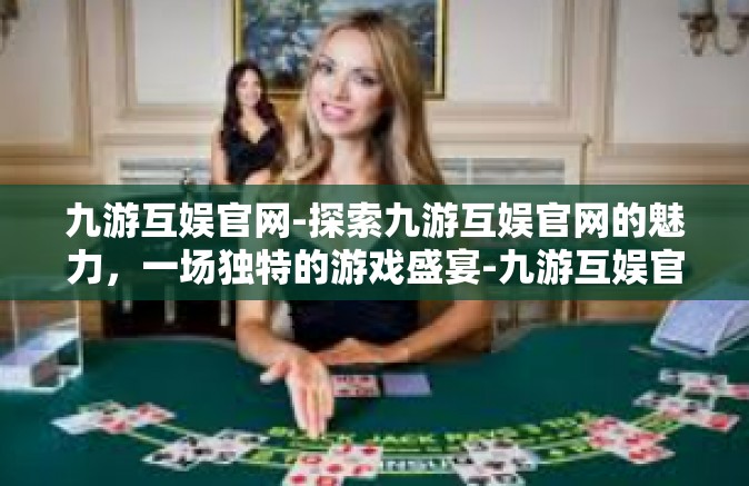 九游互娱官网-探索九游互娱官网的魅力，一场独特的游戏盛宴-九游互娱官网