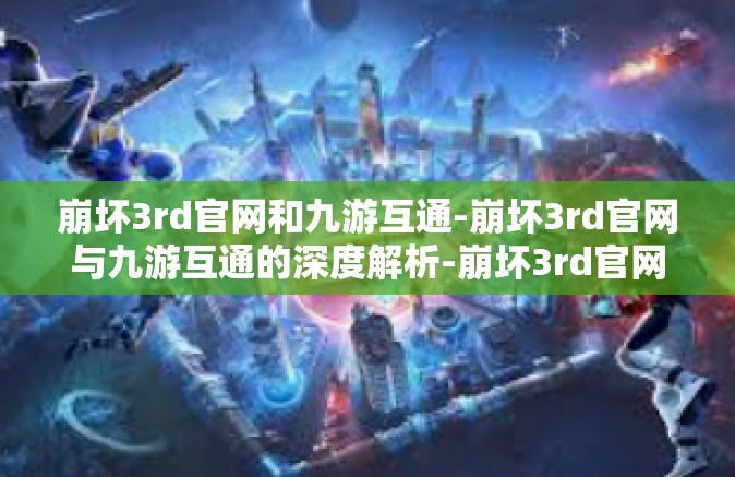 崩坏3rd官网和九游互通-崩坏3rd官网与九游互通的深度解析-崩坏3rd官网和九游互通