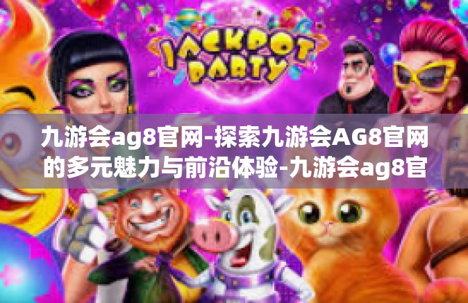 九游会ag8官网-探索九游会AG8官网的多元魅力与前沿体验-九游会ag8官网