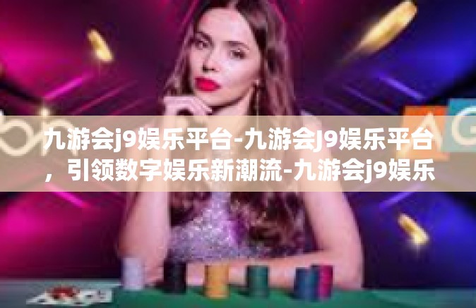 九游会j9娱乐平台-九游会J9娱乐平台，引领数字娱乐新潮流-九游会j9娱乐平台