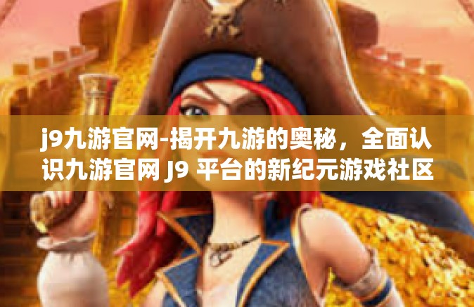 j9九游官网-揭开九游的奥秘，全面认识九游官网 J9 平台的新纪元游戏社区之旅-j9九游官网