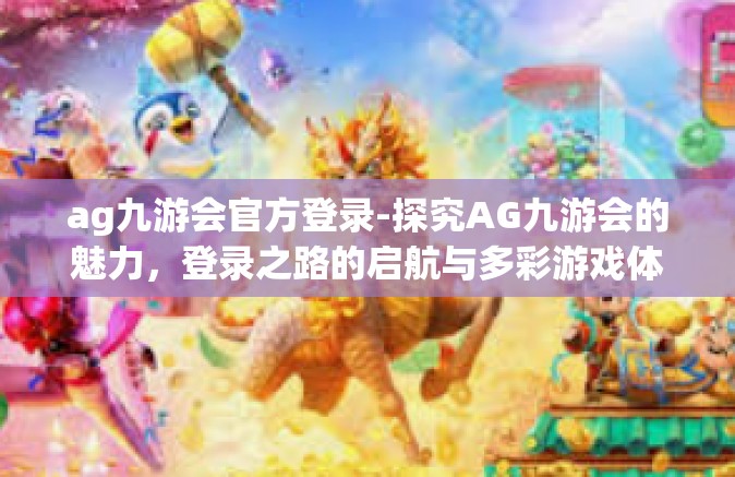 ag九游会官方登录-探究AG九游会的魅力，登录之路的启航与多彩游戏体验之旅-ag九游会官方登录