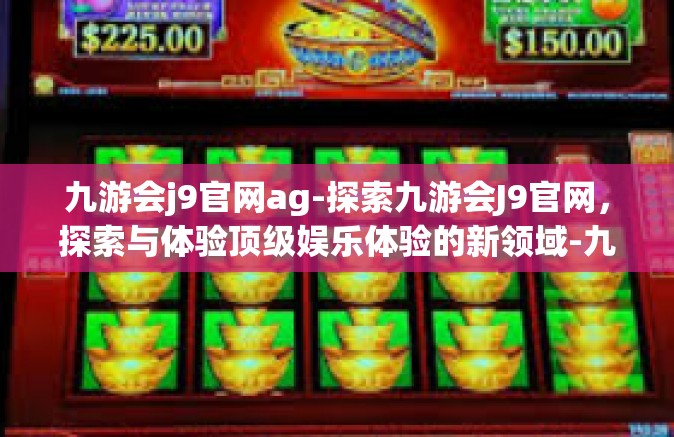 九游会j9官网ag-探索九游会J9官网，探索与体验顶级娱乐体验的新领域-九游会j9官网ag