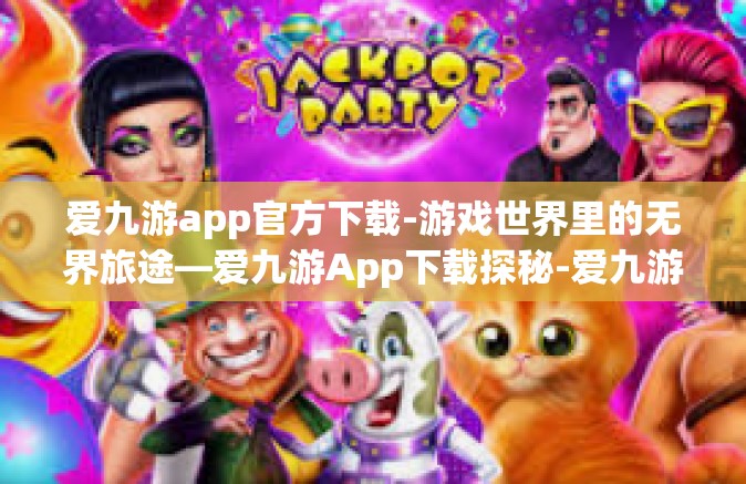 爱九游app官方下载-游戏世界里的无界旅途—爱九游App下载探秘-爱九游app官方下载