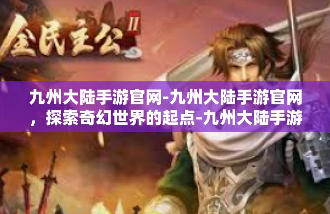 九州大陆手游官网-九州大陆手游官网，探索奇幻世界的起点-九州大陆手游官网