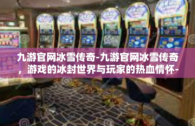 九游官网冰雪传奇-九游官网冰雪传奇，游戏的冰封世界与玩家的热血情怀-九游官网冰雪传奇