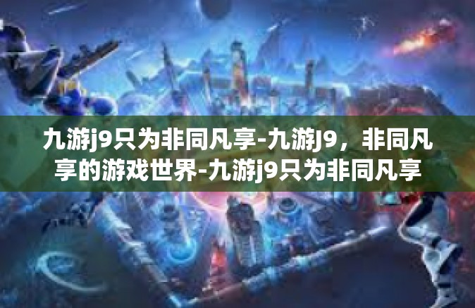 九游j9只为非同凡享-九游J9，非同凡享的游戏世界-九游j9只为非同凡享