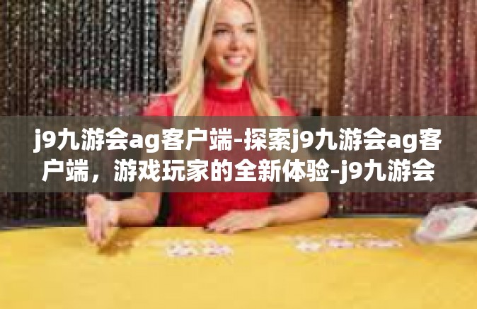 j9九游会ag客户端-探索j9九游会ag客户端，游戏玩家的全新体验-j9九游会ag客户端