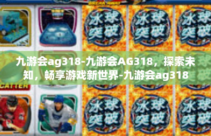 九游会ag318-九游会AG318，探索未知，畅享游戏新世界-九游会ag318