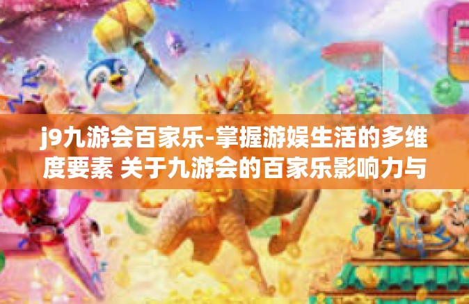 j9九游会百家乐-掌握游娱生活的多维度要素 关于九游会的百家乐影响力与价值探析-j9九游会百家乐