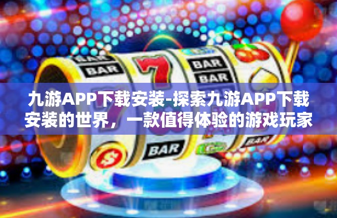 九游APP下载安装-探索九游APP下载安装的世界，一款值得体验的游戏玩家必备工具-九游APP下载安装