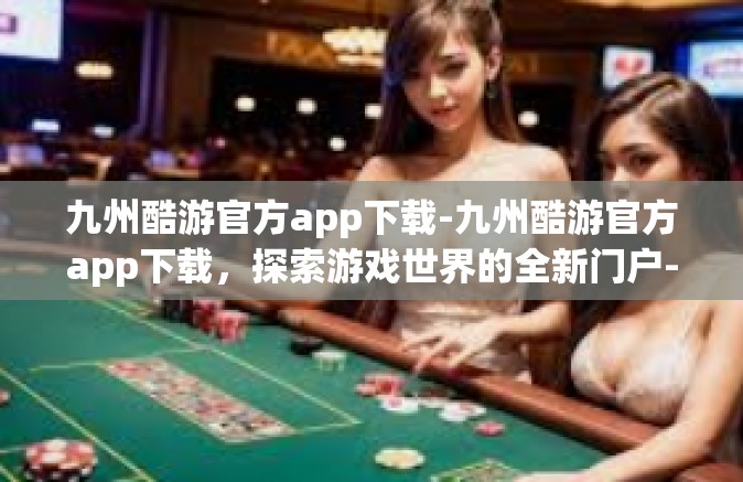 九州酷游官方app下载-九州酷游官方app下载，探索游戏世界的全新门户-九州酷游官方app下载