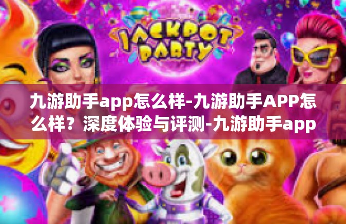 九游助手app怎么样-九游助手APP怎么样？深度体验与评测-九游助手app怎么样