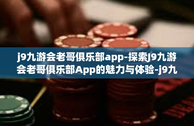 j9九游会老哥俱乐部app-探索J9九游会老哥俱乐部App的魅力与体验-j9九游会老哥俱乐部app