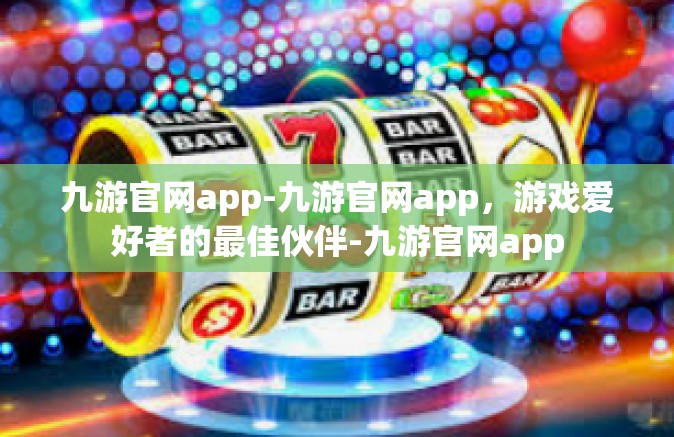 九游官网app-九游官网app，游戏爱好者的最佳伙伴-九游官网app
