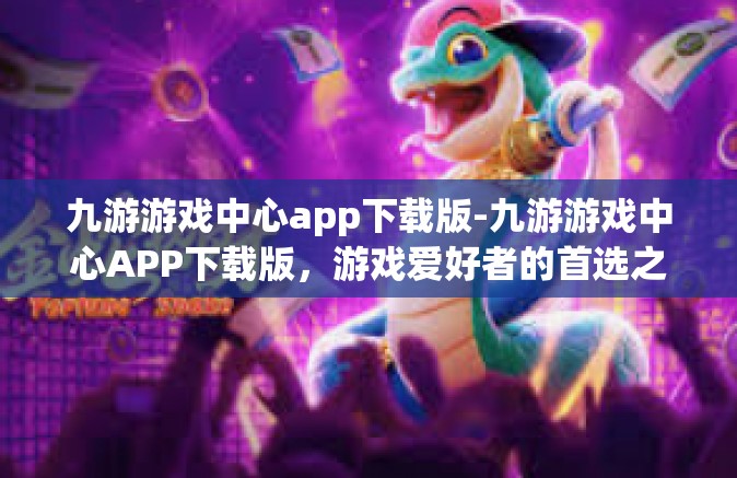 九游游戏中心app下载版-九游游戏中心APP下载版，游戏爱好者的首选之地-九游游戏中心app下载版
