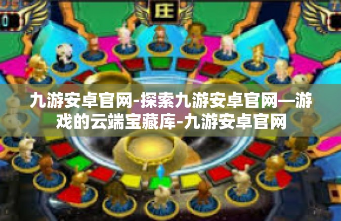 九游安卓官网-探索九游安卓官网—游戏的云端宝藏库-九游安卓官网