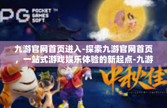 九游官网首页进入-探索九游官网首页，一站式游戏娱乐体验的新起点-九游官网首页进入