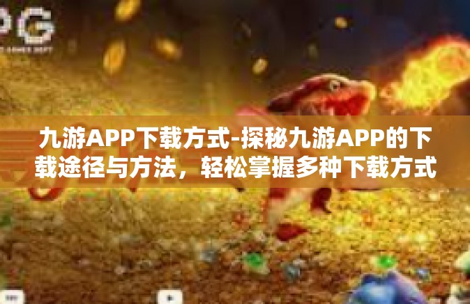 九游APP下载方式-探秘九游APP的下载途径与方法，轻松掌握多种下载方式-九游APP下载方式