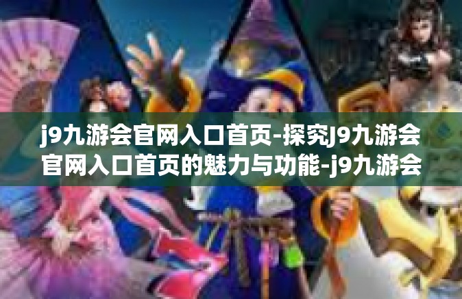 j9九游会官网入口首页-探究J9九游会官网入口首页的魅力与功能-j9九游会官网入口首页