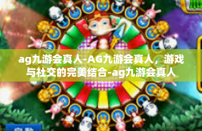 ag九游会真人-AG九游会真人，游戏与社交的完美结合-ag九游会真人