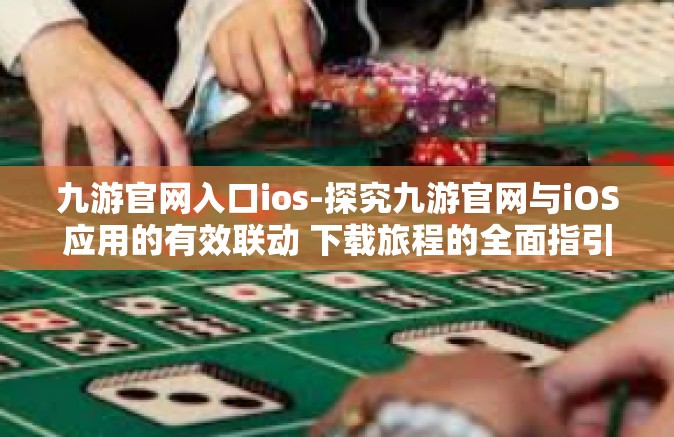 九游官网入口ios-探究九游官网与iOS应用的有效联动 下载旅程的全面指引-九游官网入口ios