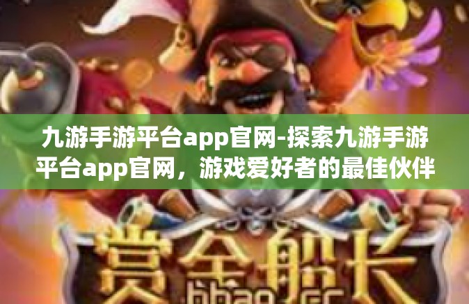 九游手游平台app官网-探索九游手游平台app官网，游戏爱好者的最佳伙伴-九游手游平台app官网