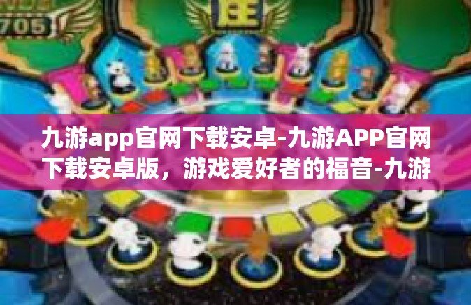九游app官网下载安卓-九游APP官网下载安卓版，游戏爱好者的福音-九游app官网下载安卓