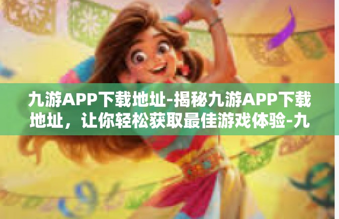 九游APP下载地址-揭秘九游APP下载地址，让你轻松获取最佳游戏体验-九游APP下载地址