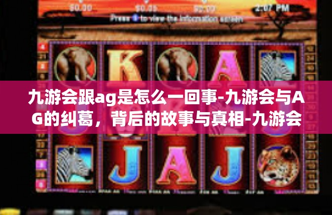 九游会跟ag是怎么一回事-九游会与AG的纠葛，背后的故事与真相-九游会跟ag是怎么一回事