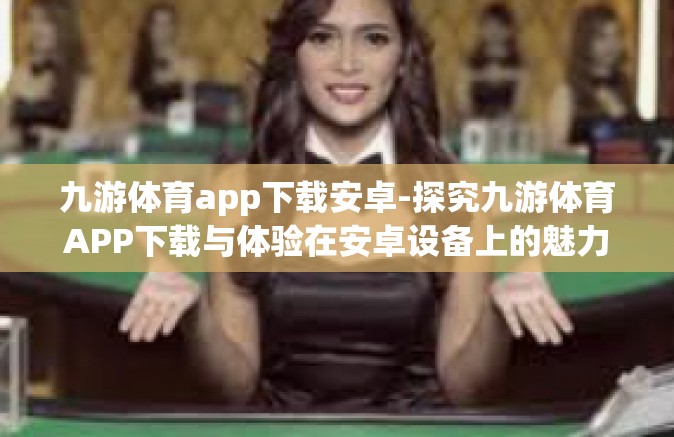 九游体育app下载安卓-探究九游体育APP下载与体验在安卓设备上的魅力-九游体育app下载安卓