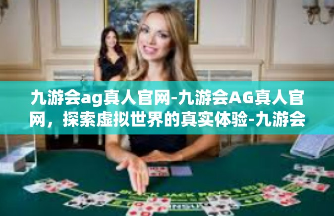 九游会ag真人官网-九游会AG真人官网，探索虚拟世界的真实体验-九游会ag真人官网