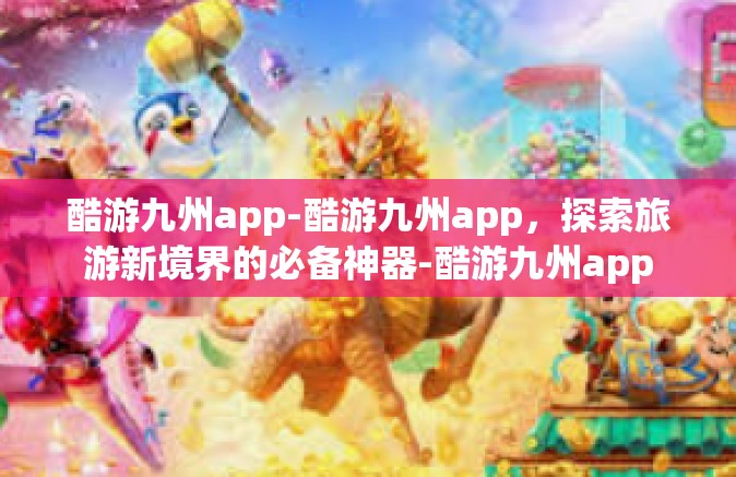 酷游九州app-酷游九州app，探索旅游新境界的必备神器-酷游九州app