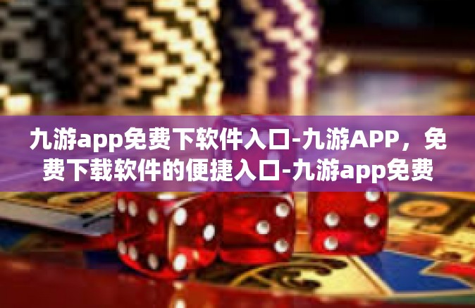 九游app免费下软件入口-九游APP，免费下载软件的便捷入口-九游app免费下软件入口