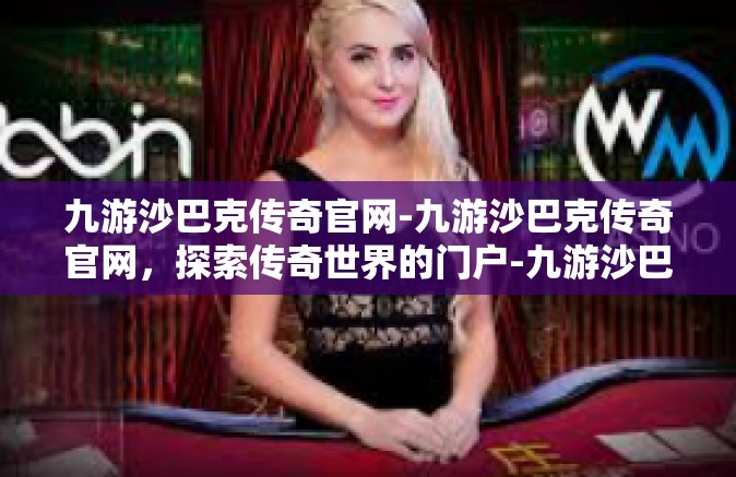 九游沙巴克传奇官网-九游沙巴克传奇官网，探索传奇世界的门户-九游沙巴克传奇官网