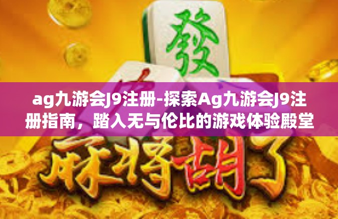 ag九游会J9注册-探索Ag九游会J9注册指南，踏入无与伦比的游戏体验殿堂-ag九游会J9注册