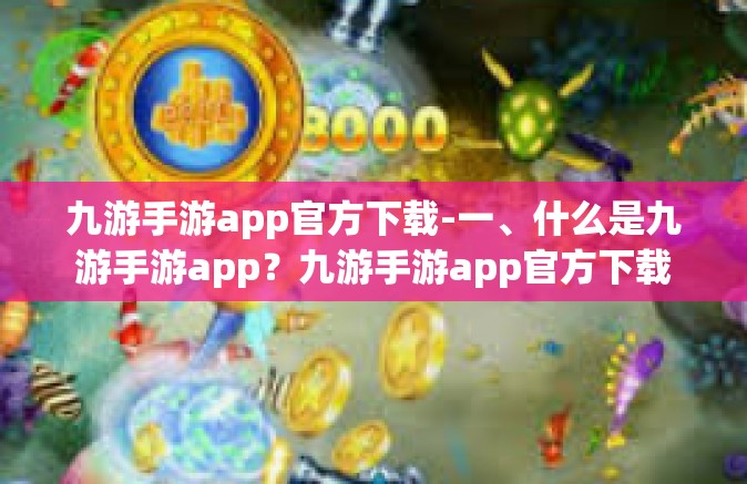 九游手游app官方下载-一、什么是九游手游app？九游手游app官方下载
