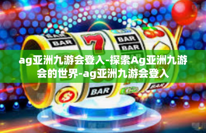 ag亚洲九游会登入-探索Ag亚洲九游会的世界-ag亚洲九游会登入